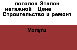 потолок Эталон натяжной › Цена ­ 200 -  Строительство и ремонт » Услуги   